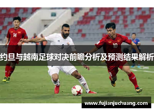约旦与越南足球对决前瞻分析及预测结果解析