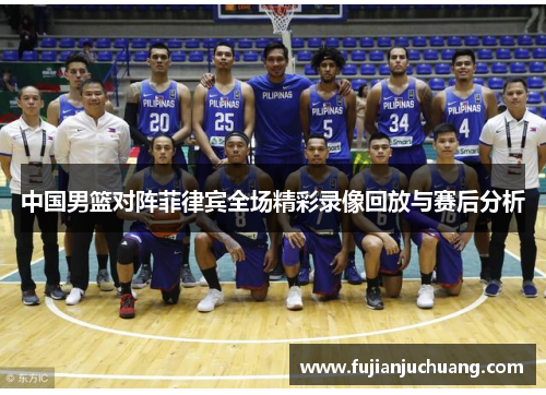 中国男篮对阵菲律宾全场精彩录像回放与赛后分析