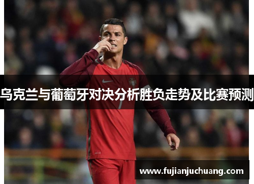 乌克兰与葡萄牙对决分析胜负走势及比赛预测