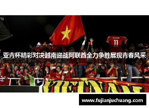 亚青杯精彩对决越南迎战阿联酋全力争胜展现青春风采
