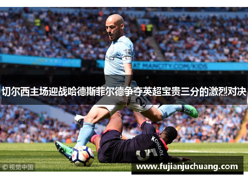 切尔西主场迎战哈德斯菲尔德争夺英超宝贵三分的激烈对决