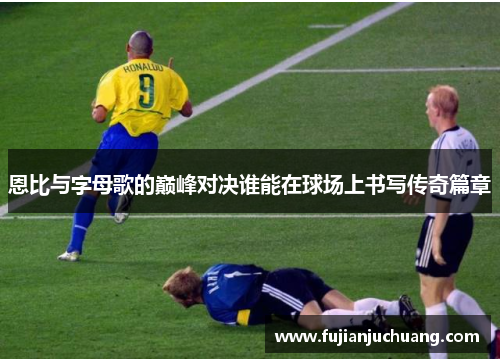 恩比与字母歌的巅峰对决谁能在球场上书写传奇篇章