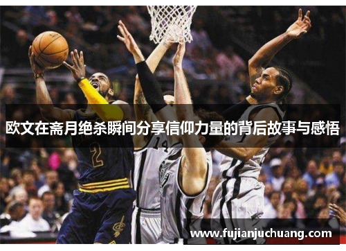 欧文在斋月绝杀瞬间分享信仰力量的背后故事与感悟